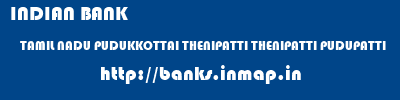 INDIAN BANK  TAMIL NADU PUDUKKOTTAI THENIPATTI THENIPATTI PUDUPATTI  banks information 